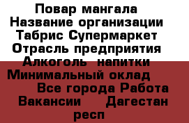 Повар мангала › Название организации ­ Табрис Супермаркет › Отрасль предприятия ­ Алкоголь, напитки › Минимальный оклад ­ 28 000 - Все города Работа » Вакансии   . Дагестан респ.